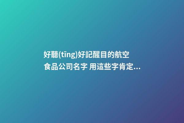 好聽(tīng)好記醒目的航空食品公司名字 用這些字肯定好看-第1張-公司起名-玄機(jī)派